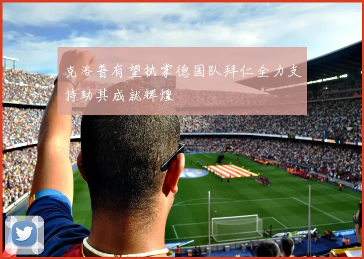 克洛普有望执掌德国队拜仁全力支持助其成就辉煌