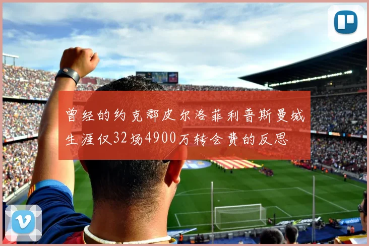 曾经的约克郡皮尔洛菲利普斯曼城生涯仅32场4900万转会费的反思