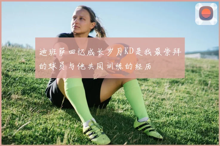 迪班萨回忆成长岁月KD是我最崇拜的球员与他共同训练的经历