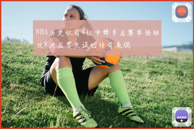 NBA历史仅有4位中锋季后赛单场助攻8次且零失误的传奇表现