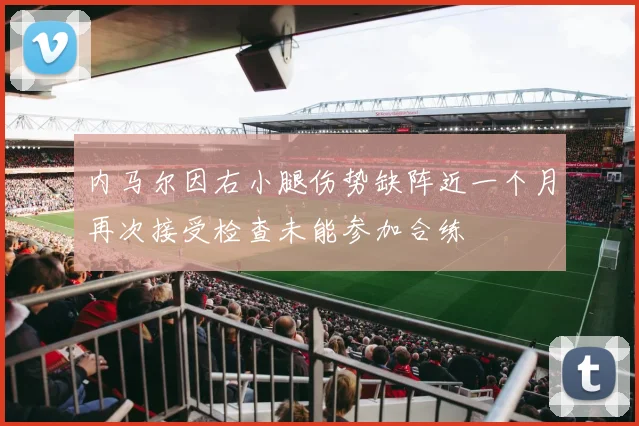 内马尔因右小腿伤势缺阵近一个月再次接受检查未能参加合练