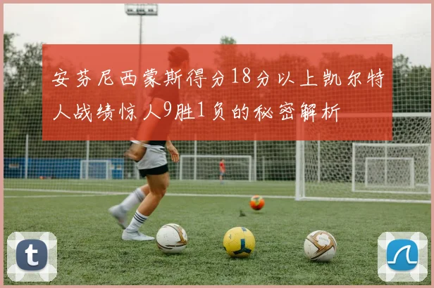 安芬尼西蒙斯得分18分以上凯尔特人战绩惊人9胜1负的秘密解析