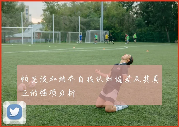 帕克谈加纳乔自我认知偏差及其真正的强项分析