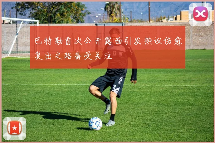 巴特勒首次公开露面引发热议伤愈复出之路备受关注
