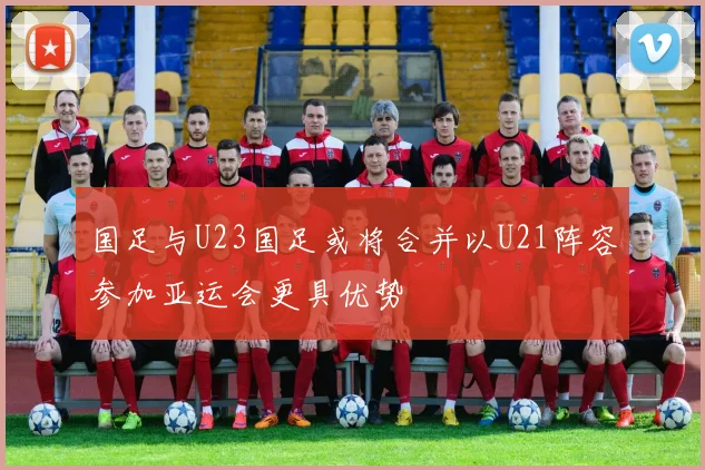 国足与U23国足或将合并以U21阵容参加亚运会更具优势