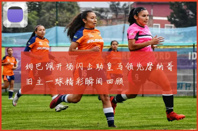 姆巴佩开场闪击助皇马领先摩纳哥旧主一球精彩瞬间回顾