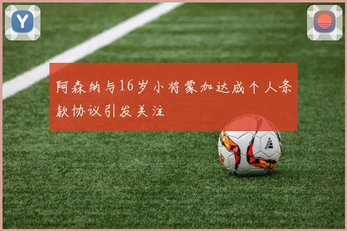 阿森纳与16岁小将蒙加达成个人条款协议引发关注