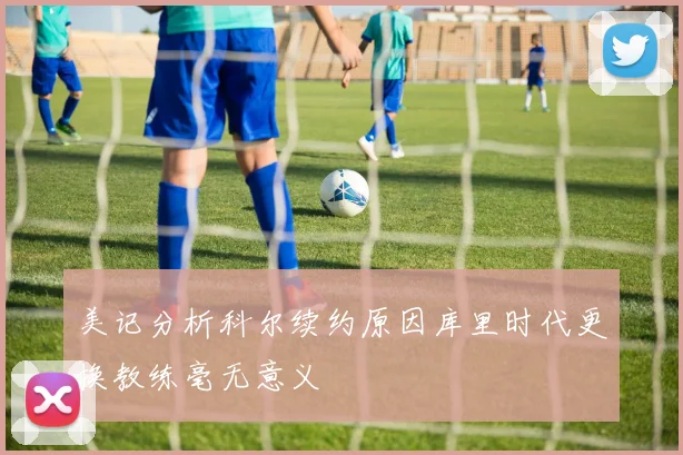美记分析科尔续约原因库里时代更换教练毫无意义