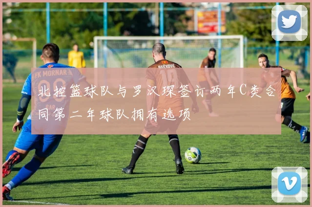 北控篮球队与罗汉琛签订两年C类合同第二年球队拥有选项