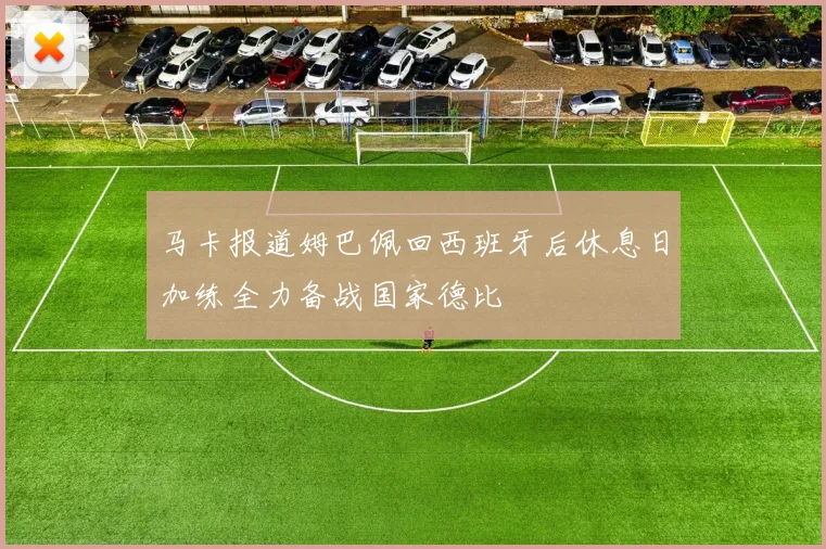 马卡报道姆巴佩回西班牙后休息日加练全力备战国家德比