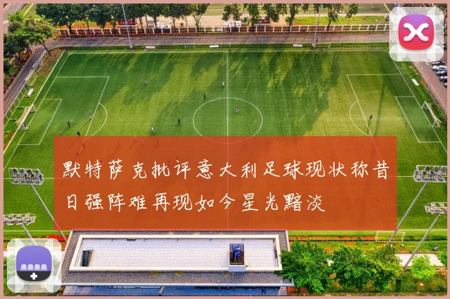默特萨克批评意大利足球现状称昔日强阵难再现如今星光黯淡