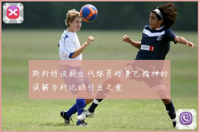 斯科特谈新生代球员对曼巴精神的误解与科比的付出之重