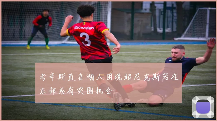 考辛斯直言湖人困境超尼克斯若在东部或有突围机会