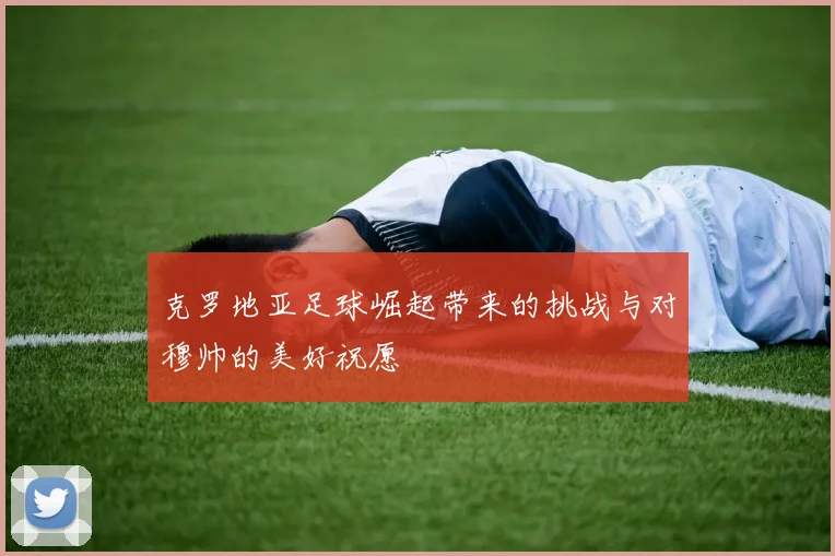 克罗地亚足球崛起带来的挑战与对穆帅的美好祝愿