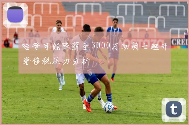 哈登可能降薪至3000万助骑士避开奢侈税压力分析
