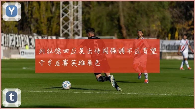 利拉德回应复出传闻强调不应寄望于季后赛英雄角色