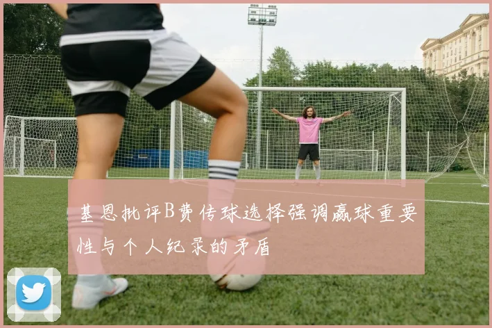 基恩批评B费传球选择强调赢球重要性与个人纪录的矛盾