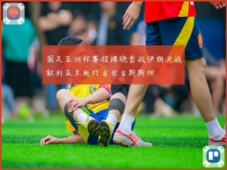 国足亚洲杯赛程揭晓首战伊朗次战叙利亚末轮对吉尔吉斯斯坦