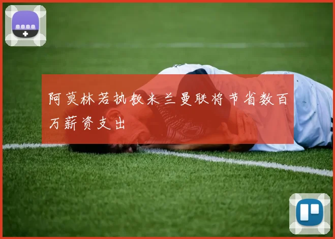 阿莫林若执教米兰曼联将节省数百万薪资支出