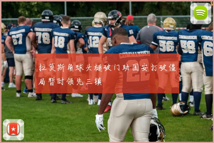 拉莫斯角球头槌破门助国安打破僵局暂时领先三镇
