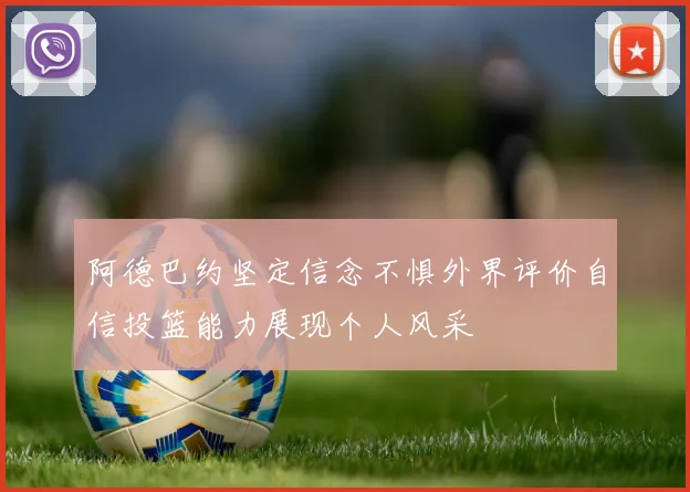 阿德巴约坚定信念不惧外界评价自信投篮能力展现个人风采