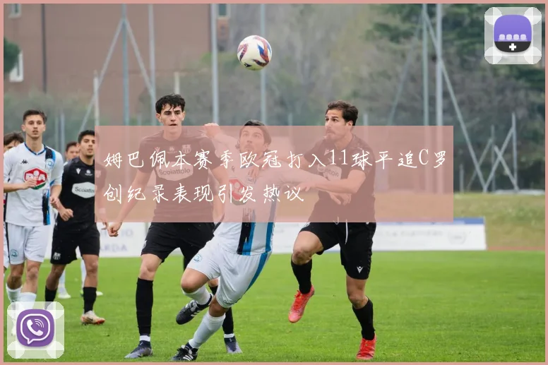 姆巴佩本赛季欧冠打入11球平追C罗创纪录表现引发热议