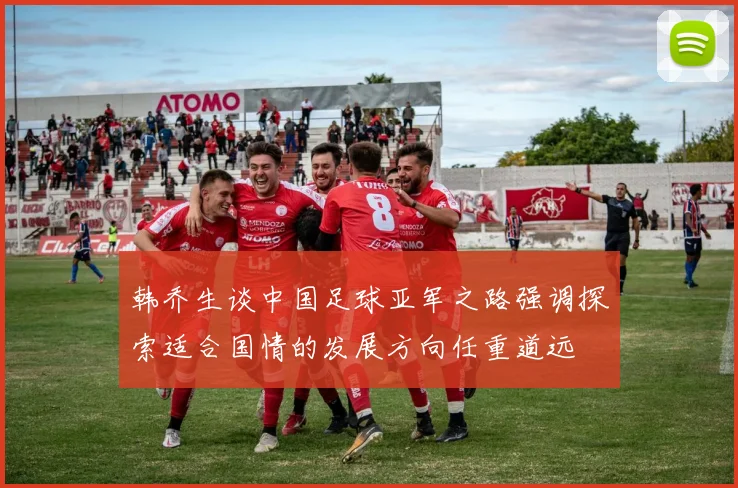韩乔生谈中国足球亚军之路强调探索适合国情的发展方向任重道远