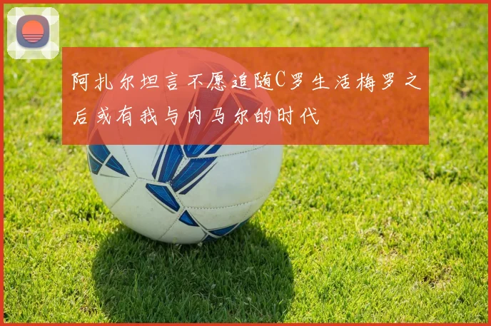 阿扎尔坦言不愿追随C罗生活梅罗之后或有我与内马尔的时代