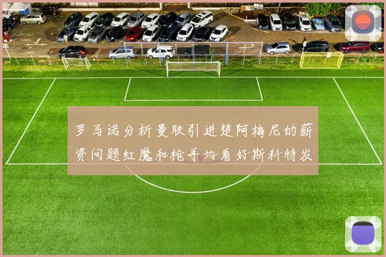 罗马诺分析曼联引进楚阿梅尼的薪资问题红魔和枪手均看好斯科特发展潜力